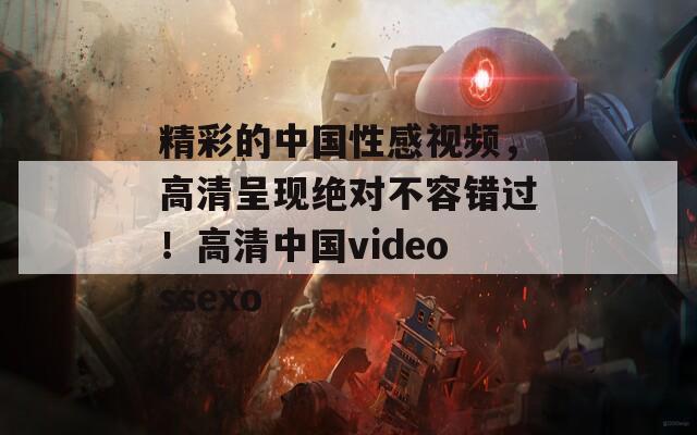 精彩的中國(guó)性感視頻，高清呈現(xiàn)絕對(duì)不容錯(cuò)過(guò)！高清中國(guó)videossexo