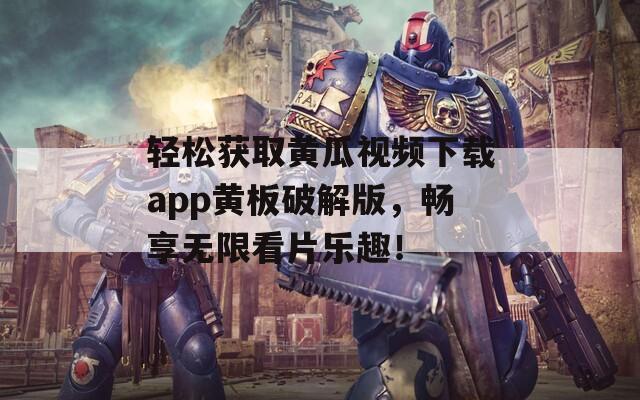 輕松獲取黃瓜視頻下載app黃板破解版，暢享無限看片樂趣！