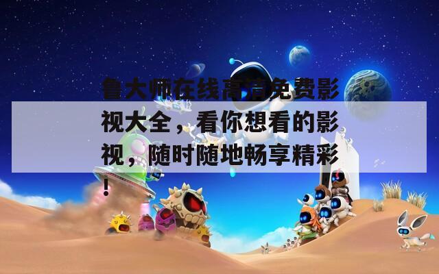 魯大師在線高清免費影視大全，看你想看的影視，隨時隨地暢享精彩！