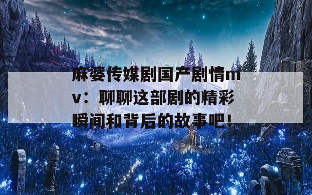 麻婆傳媒劇國(guó)產(chǎn)劇情mv：聊聊這部劇的精彩瞬間和背后的故事吧！
