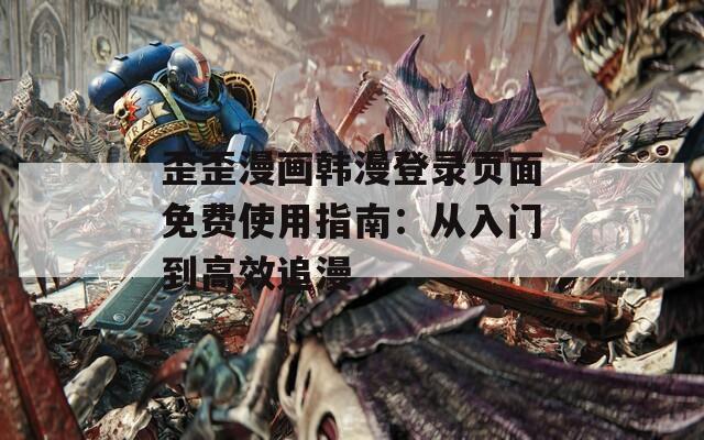 歪歪漫畫韓漫登錄頁面免費使用指南：從入門到高效追漫