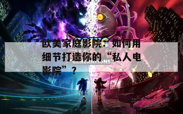 歐美家庭影院：如何用細(xì)節(jié)打造你的“私人電影院”？