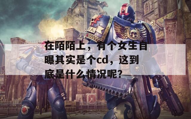 在陌陌上，有個女生自曝其實(shí)是個cd，這到底是什么情況呢？