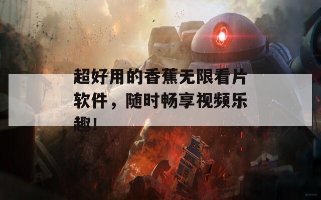 超好用的香蕉無限看片軟件，隨時暢享視頻樂趣！