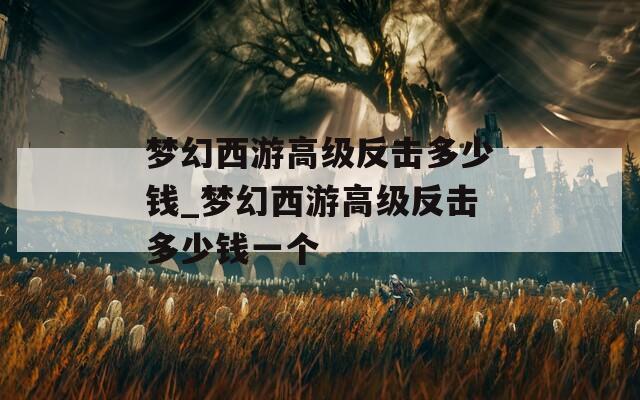 夢(mèng)幻西游高級(jí)反擊多少錢_夢(mèng)幻西游高級(jí)反擊多少錢一個(gè)