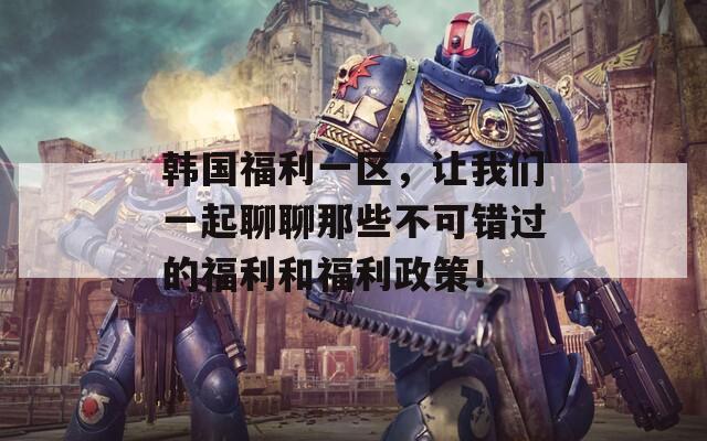 韓國(guó)福利一區(qū)，讓我們一起聊聊那些不可錯(cuò)過(guò)的福利和福利政策！