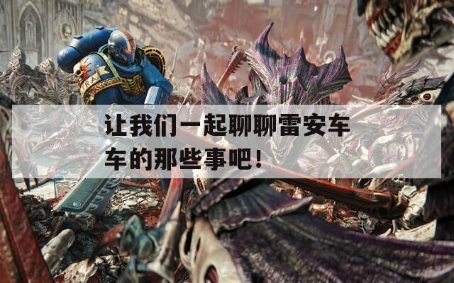 讓我們一起聊聊雷安車(chē)車(chē)的那些事吧！