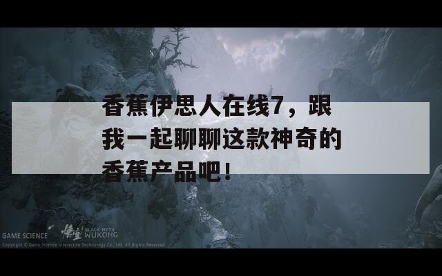 香蕉伊思人在線7，跟我一起聊聊這款神奇的香蕉產(chǎn)品吧！