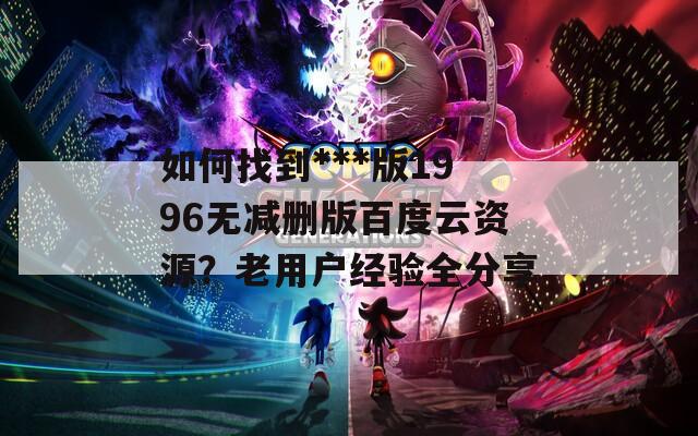 如何找到***版1996無減刪版百度云資源？老用戶經(jīng)驗全分享