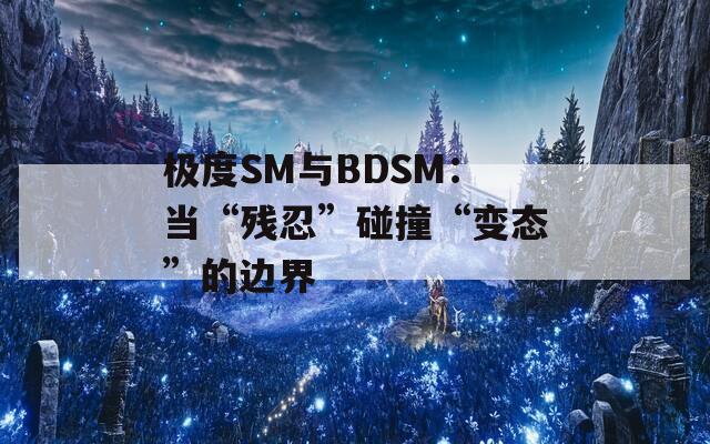 極度SM與BDSM：當(dāng)“殘忍”碰撞“變態(tài)”的邊界