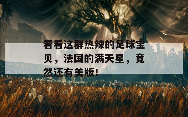 看看這群熱辣的足球?qū)氊?，法國的滿天星，竟然還有美版！