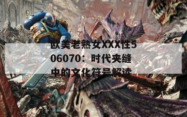 歐美老熟女XXX性506070：時(shí)代夾縫中的文化符號(hào)解讀