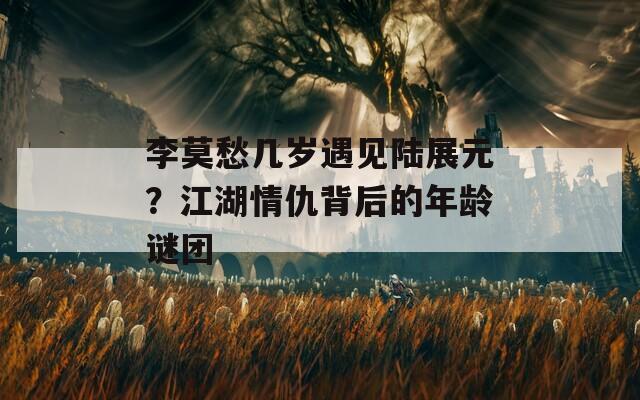 李莫愁幾歲遇見陸展元？江湖情仇背后的年齡謎團
