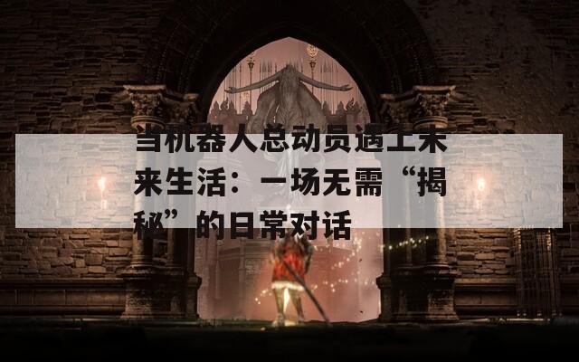 當(dāng)機器人總動員遇上未來生活：一場無需“揭秘”的日常對話