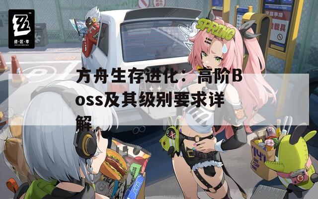 方舟生存進(jìn)化：高階Boss及其級(jí)別要求詳解