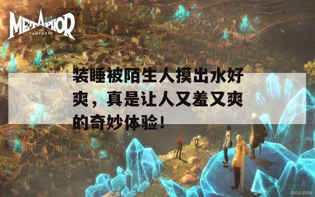 裝睡被陌生人摸出水好爽，真是讓人又羞又爽的奇妙體驗(yàn)！