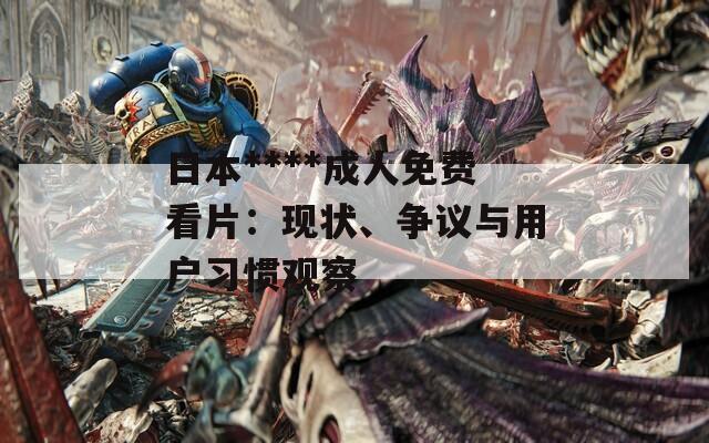 日本****成人免費看片：現(xiàn)狀、爭議與用戶習慣觀察