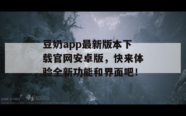 豆奶app最新版本下載官網(wǎng)安卓版，快來體驗(yàn)全新功能和界面吧！
