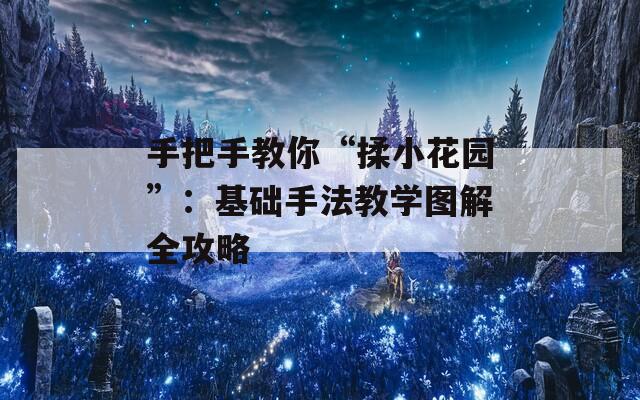 手把手教你“揉小花園”：基礎(chǔ)手法教學(xué)圖解全攻略