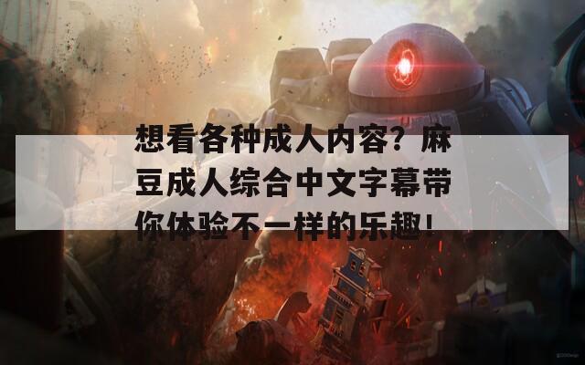 想看各種成人內(nèi)容？麻豆成人綜合中文字幕帶你體驗(yàn)不一樣的樂(lè)趣！