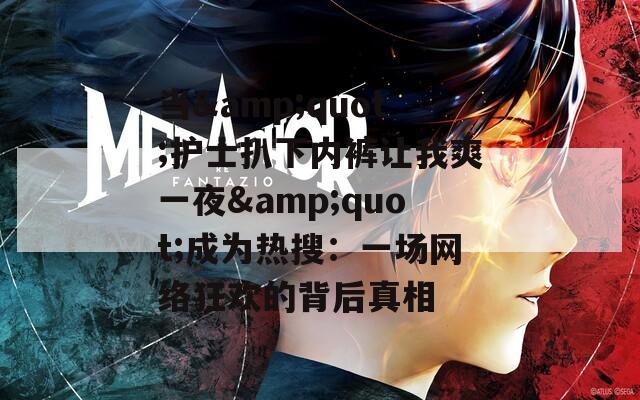 當(dāng)&quot;護(hù)士扒下內(nèi)褲讓我爽一夜&quot;成為熱搜：一場(chǎng)網(wǎng)絡(luò)狂歡的背后真相