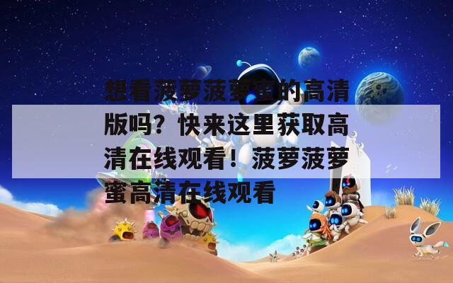 想看菠蘿菠蘿蜜的高清版嗎？快來這里獲取高清在線觀看！菠蘿菠蘿蜜高清在線觀看