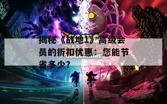揭秘《戰(zhàn)地1》高級會員的折扣優(yōu)惠：您能節(jié)省多少？