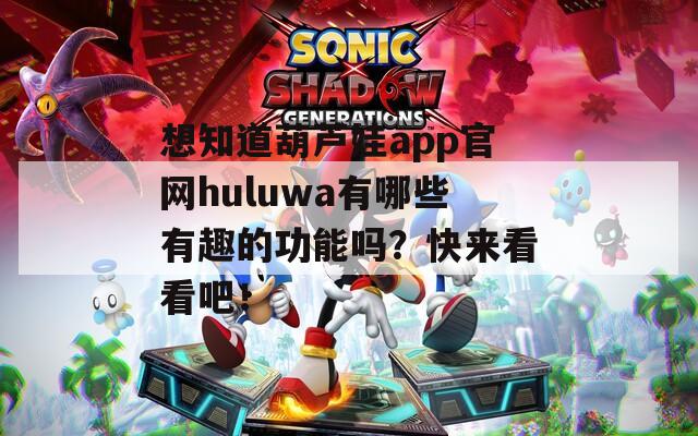 想知道葫蘆娃app官網(wǎng)huluwa有哪些有趣的功能嗎？快來看看吧！