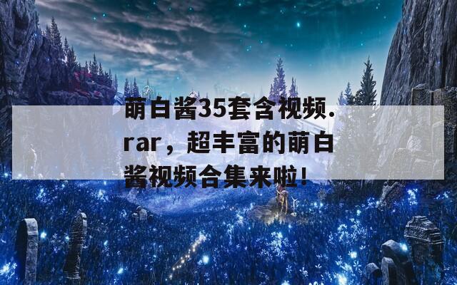萌白醬35套含視頻.rar，超豐富的萌白醬視頻合集來啦！