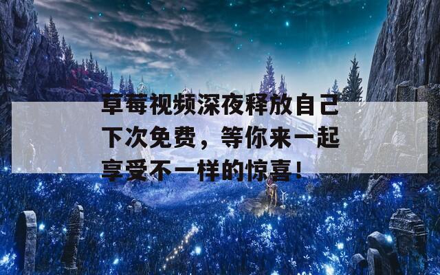 草莓視頻深夜釋放自己下次免費，等你來一起享受不一樣的驚喜！