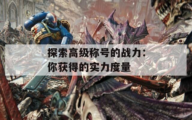 探索高級稱號的戰(zhàn)力：你獲得的實力度量