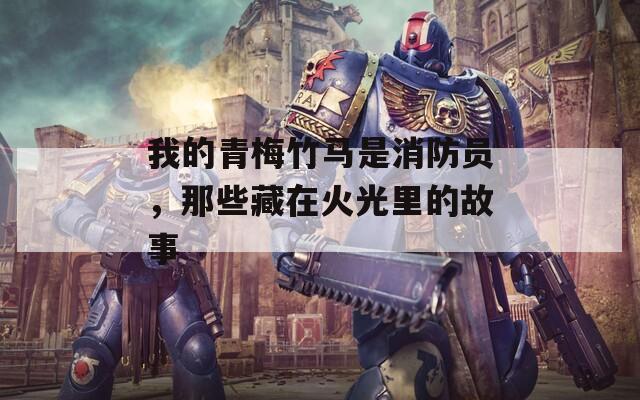 我的青梅竹馬是消防員，那些藏在火光里的故事