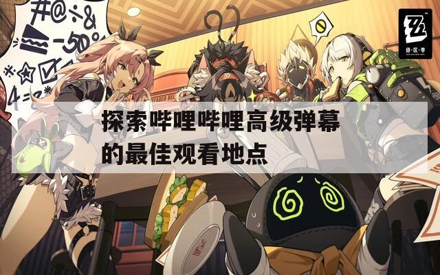 探索嗶哩嗶哩高級(jí)彈幕的最佳觀看地點(diǎn)