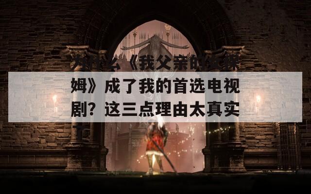 為什么《我父親的女保姆》成了我的首選電視劇？這三點理由太真實了