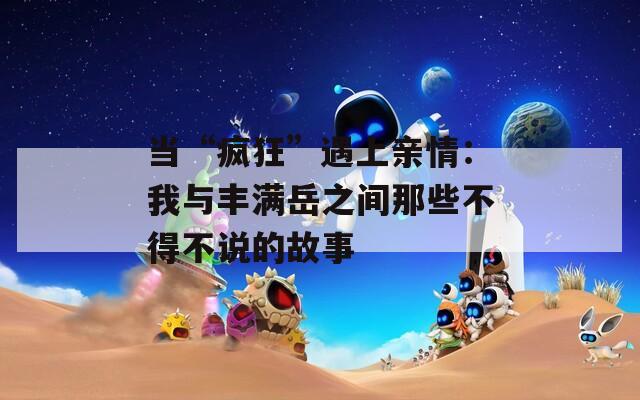 當“瘋狂”遇上親情：我與豐滿岳之間那些不得不說的故事