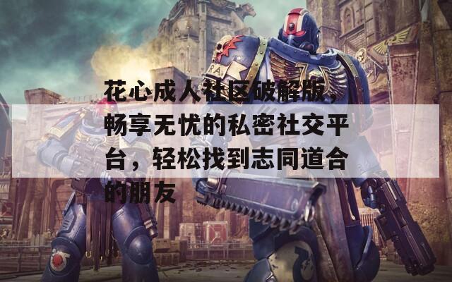 花心成人社區(qū)破解版，暢享無(wú)憂的私密社交平臺(tái)，輕松找到志同道合的朋友