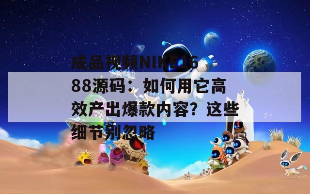 成品視頻NIKE1688源碼：如何用它高效產(chǎn)出爆款內(nèi)容？這些細節(jié)別忽略