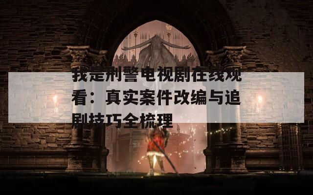 我是刑警電視劇在線觀看：真實(shí)案件改編與追劇技巧全梳理