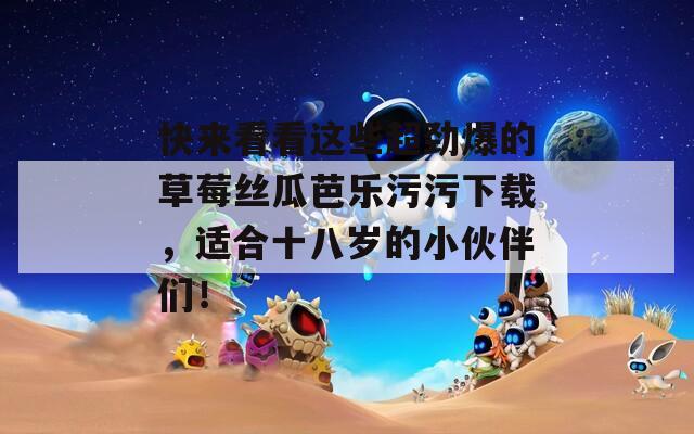 快來(lái)看看這些超勁爆的草莓絲瓜芭樂(lè)污污下載，適合十八歲的小伙伴們！