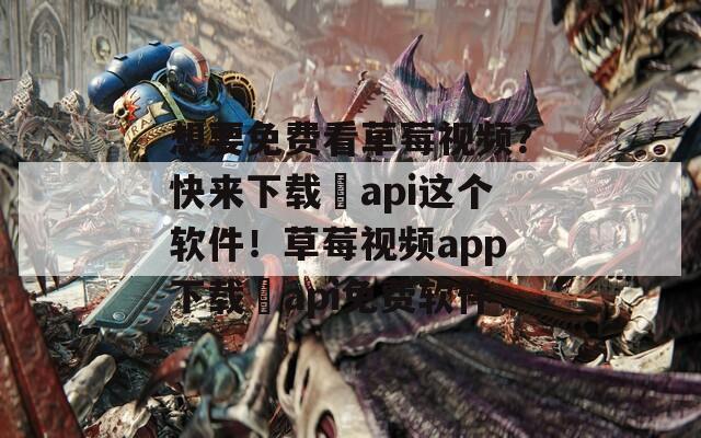 想要免費(fèi)看草莓視頻？快來下載汅api這個(gè)軟件！草莓視頻app下載汅api免費(fèi)軟件