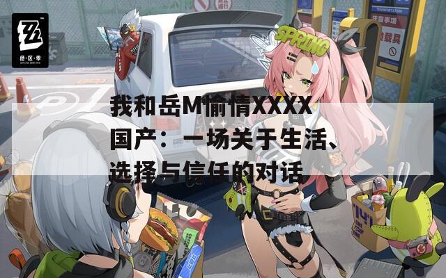 我和岳M愉情XXXX國產(chǎn)：一場關(guān)于生活、選擇與信任的對話