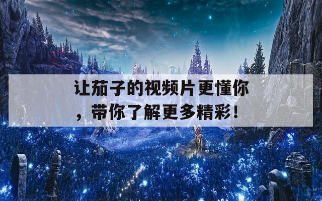 讓茄子的視頻片更懂你，帶你了解更多精彩！
