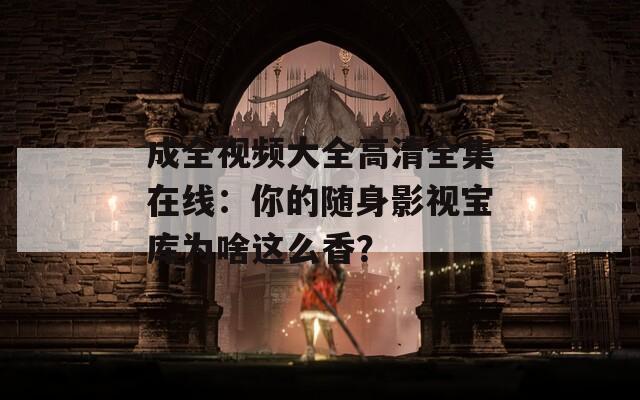 成全視頻大全高清全集在線：你的隨身影視寶庫為啥這么香？