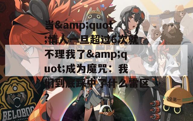 當&quot;情人一旦超過6次就不理我了&quot;成為魔咒：我們到底踩中了什么雷區(qū)？