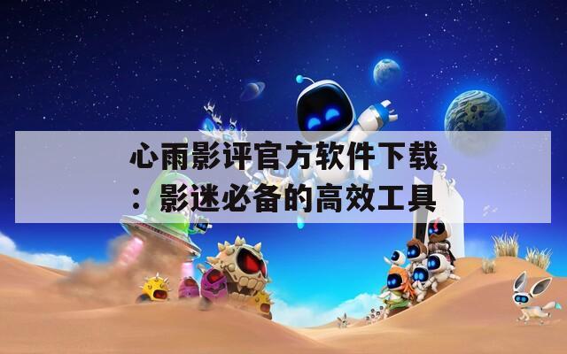 心雨影評(píng)官方軟件下載：影迷必備的高效工具