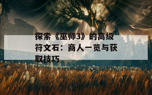 探索《巫師3》的高級(jí)符文石：商人一覽與獲取技巧