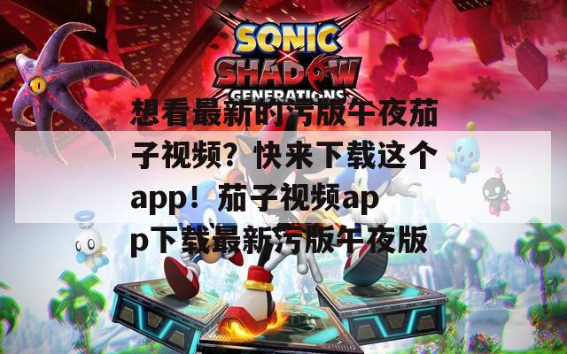 想看最新的污版午夜茄子視頻？快來下載這個(gè)app！茄子視頻app下載最新污版午夜版