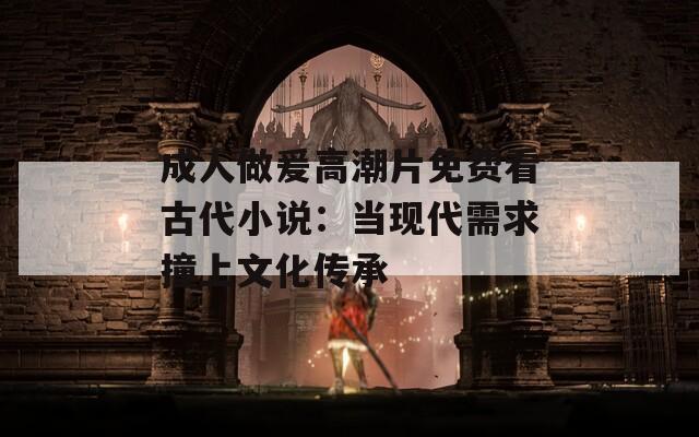 成人做爰高潮片免費看古代小說：當現(xiàn)代需求撞上文化傳承