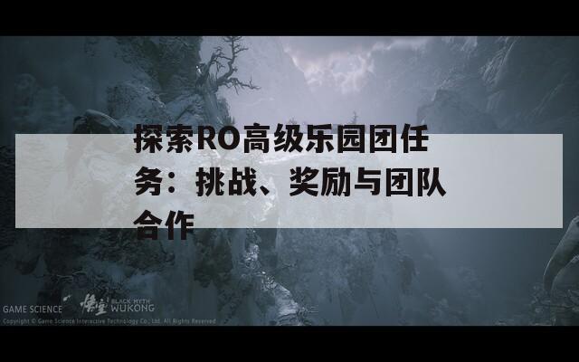 探索RO高級(jí)樂園團(tuán)任務(wù)：挑戰(zhàn)、獎(jiǎng)勵(lì)與團(tuán)隊(duì)合作