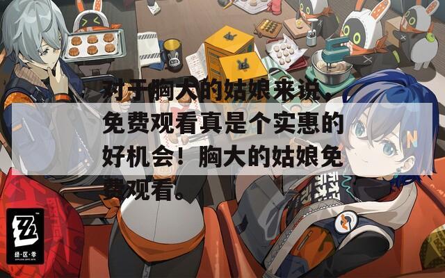 對(duì)于胸大的姑娘來說，免費(fèi)觀看真是個(gè)實(shí)惠的好機(jī)會(huì)！胸大的姑娘免費(fèi)觀看。